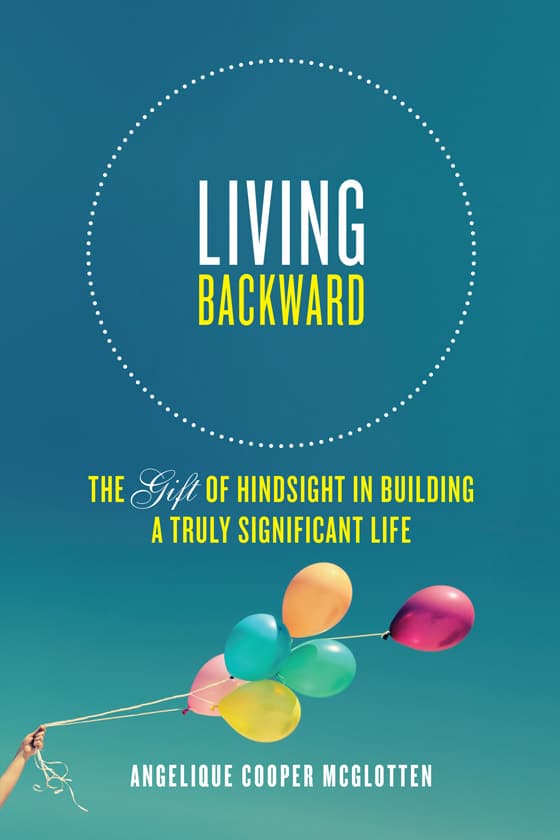 Living Backward book cover: The Gift of Hindsight in Building a Truly Significant Life, by Angelique Cooper McGlotten